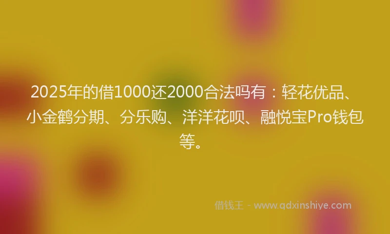 2025年的借1000还2000合法吗有：轻花优品、小金鹤分期、分乐购、洋洋花呗、融悦宝Pro钱包等。