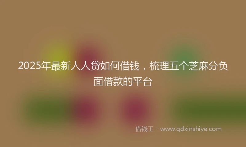 2025年最新人人贷如何借钱，梳理五个芝麻分负面借款的平台