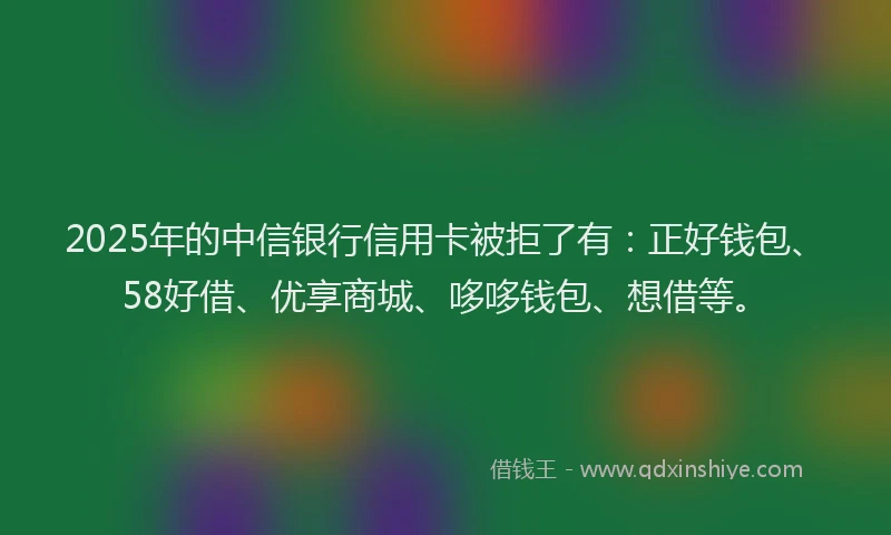 2025年的中信银行信用卡被拒了有：正好钱包、58好借、优享商城、哆哆钱包、想借等。