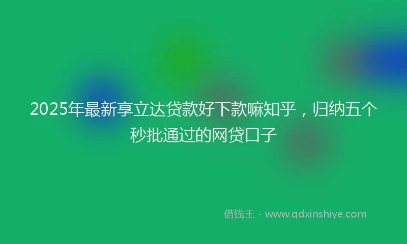 2025年最新享立达贷款好下款嘛知乎，归纳五个秒批通过的网贷口子