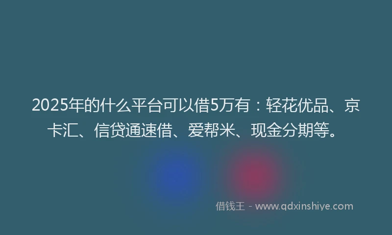 2025年的什么平台可以借5万有：轻花优品、京卡汇、信贷通速借、爱帮米、现金分期等。