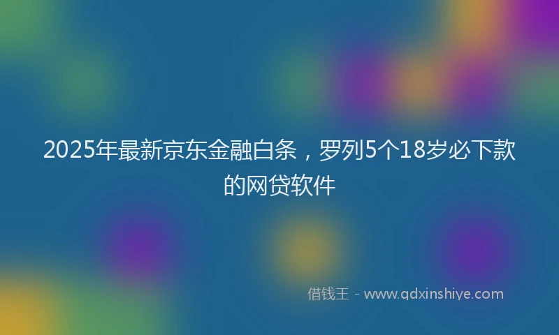 2025年最新京东金融白条，罗列5个18岁必下款的网贷软件