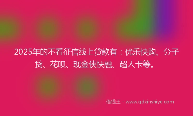 2025年的不看征信线上贷款有：优乐快购、分子贷、花呗、现金侠快融、超人卡等。