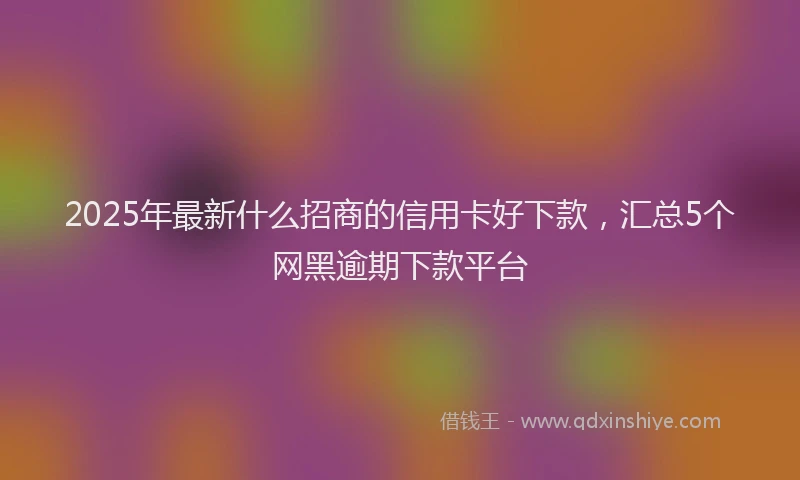 2025年最新什么招商的信用卡好下款，汇总5个网黑逾期下款平台