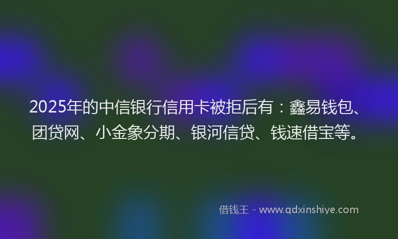 2025年的中信银行信用卡被拒后有：鑫易钱包、团贷网、小金象分期、银河信贷、钱速借宝等。