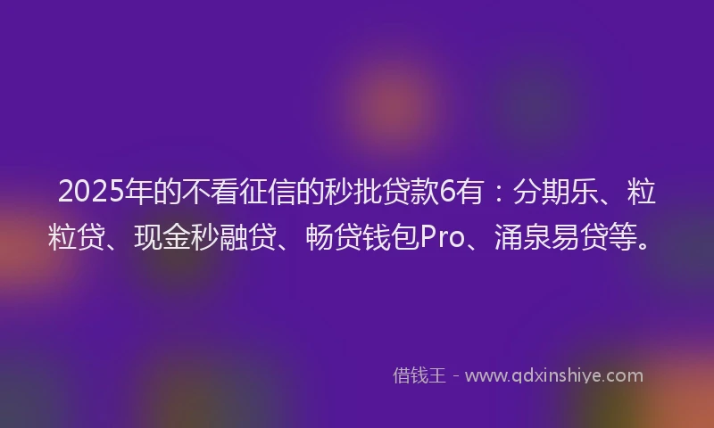 2025年的不看征信的秒批贷款6有：分期乐、粒粒贷、现金秒融贷、畅贷钱包Pro、涌泉易贷等。