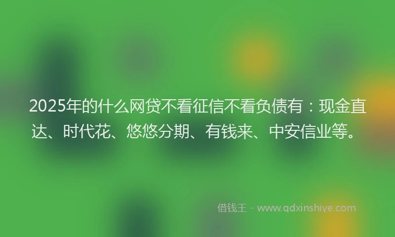 2025年的什么网贷不看征信不看负债有：现金直达、时代花、悠悠分期、有钱来、中安信业等。