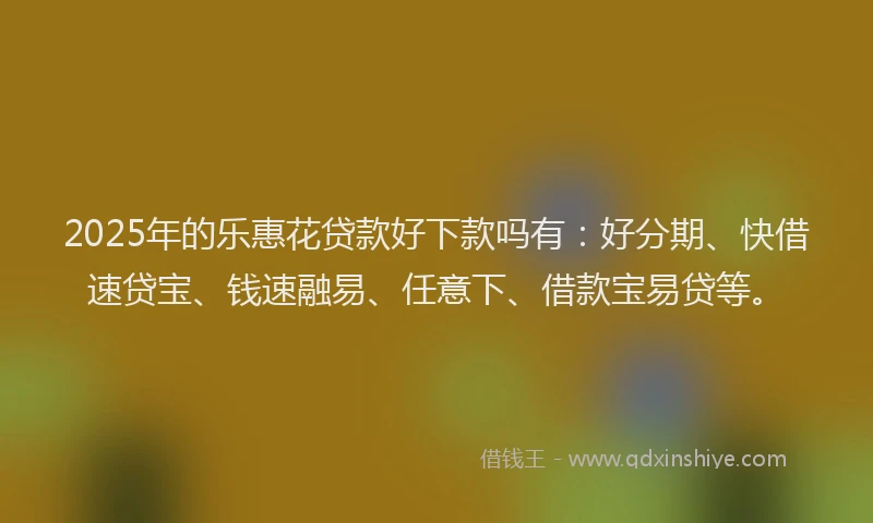 2025年的乐惠花贷款好下款吗有：好分期、快借速贷宝、钱速融易、任意下、借款宝易贷等。