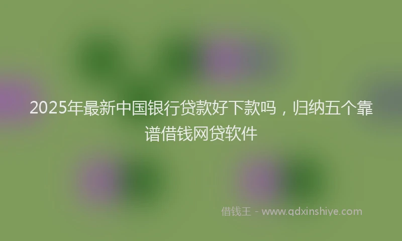 2025年最新中国银行贷款好下款吗，归纳五个靠谱借钱网贷软件