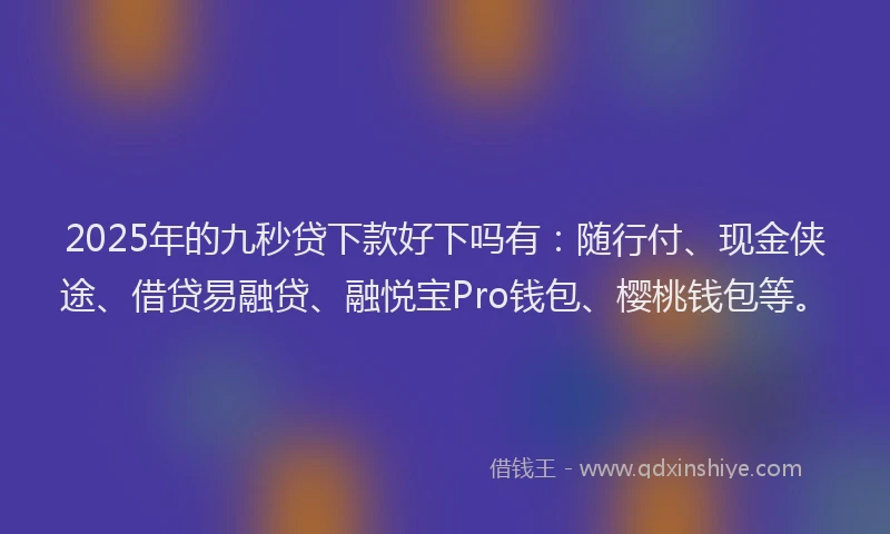 2025年的九秒贷下款好下吗有：随行付、现金侠途、借贷易融贷、融悦宝Pro钱包、樱桃钱包等。