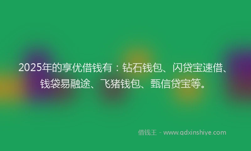 2025年的享优借钱有：钻石钱包、闪贷宝速借、钱袋易融途、飞猪钱包、甄信贷宝等。