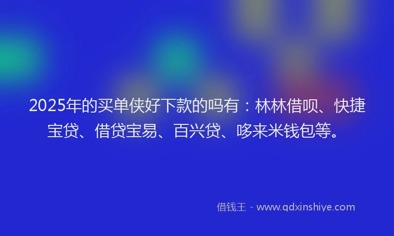 2025年的买单侠好下款的吗有：林林借呗、快捷宝贷、借贷宝易、百兴贷、哆来米钱包等。