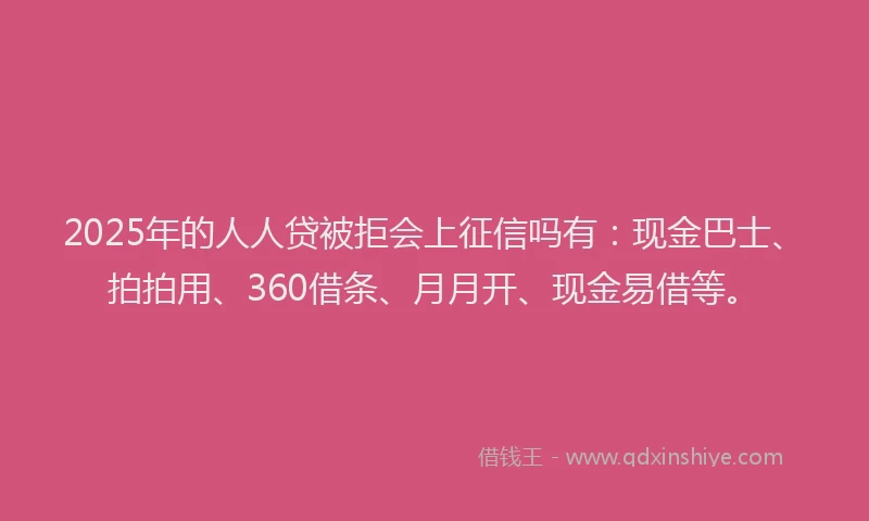 2025年的人人贷被拒会上征信吗有：现金巴士、拍拍用、360借条、月月开、现金易借等。
