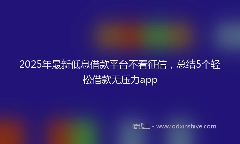 2025年最新低息借款平台不看征信，总结5个轻松借款无压力app