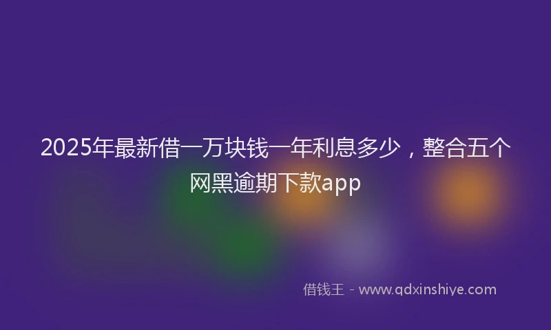 2025年最新借一万块钱一年利息多少，整合五个网黑逾期下款app