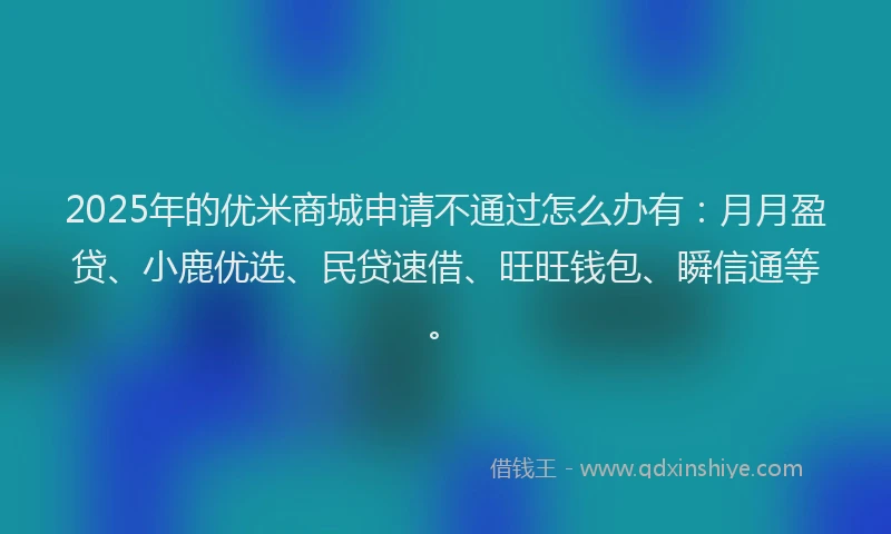 2025年的优米商城申请不通过怎么办有：月月盈贷、小鹿优选、民贷速借、旺旺钱包、瞬信通等。