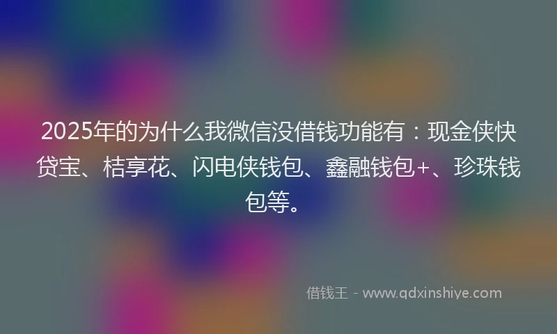2025年的为什么我微信没借钱功能有：现金侠快贷宝、桔享花、闪电侠钱包、鑫融钱包+、珍珠钱包等。