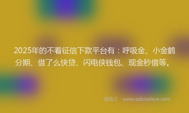 2025年的不看征信下款平台有：呼吸金、小金鹤分期、借了么快贷、闪电侠钱包、现金秒借等。