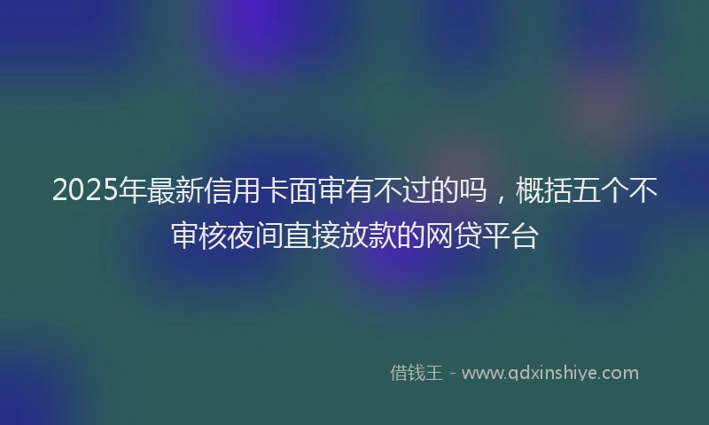 2025年最新信用卡面审有不过的吗，概括五个不审核夜间直接放款的网贷平台