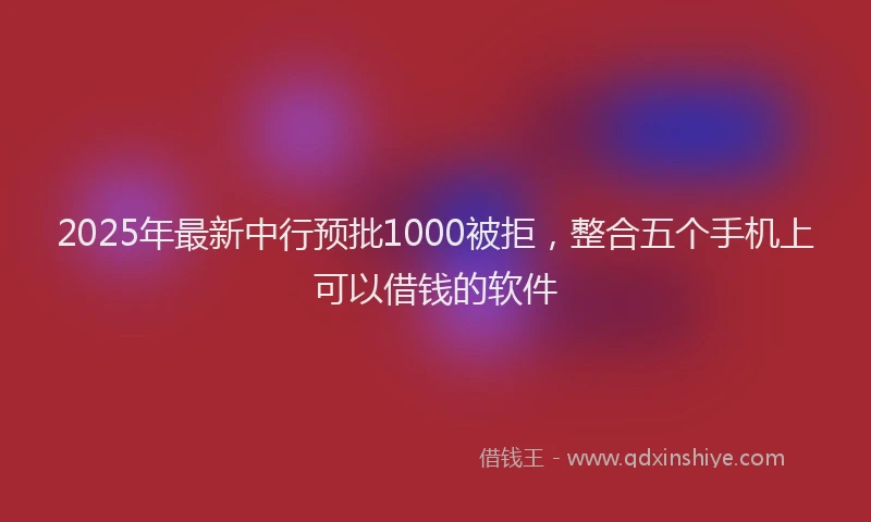 2025年最新中行预批1000被拒，整合五个手机上可以借钱的软件