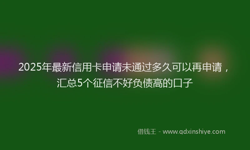 2025年最新信用卡申请未通过多久可以再申请，汇总5个征信不好负债高的口子