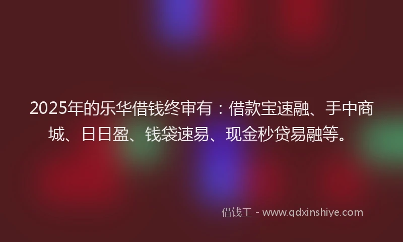 2025年的乐华借钱终审有：借款宝速融、手中商城、日日盈、钱袋速易、现金秒贷易融等。