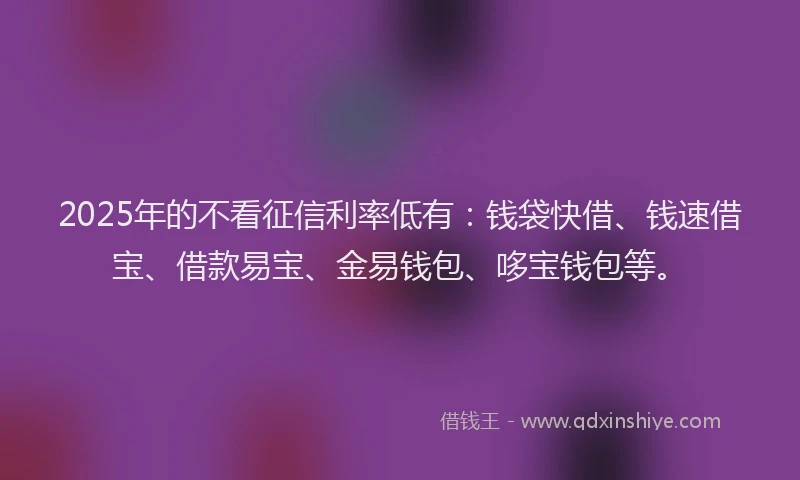 2025年的不看征信利率低有：钱袋快借、钱速借宝、借款易宝、金易钱包、哆宝钱包等。