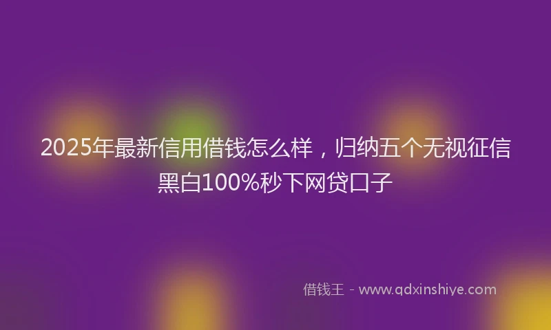 2025年最新信用借钱怎么样，归纳五个无视征信黑白100%秒下网贷口子