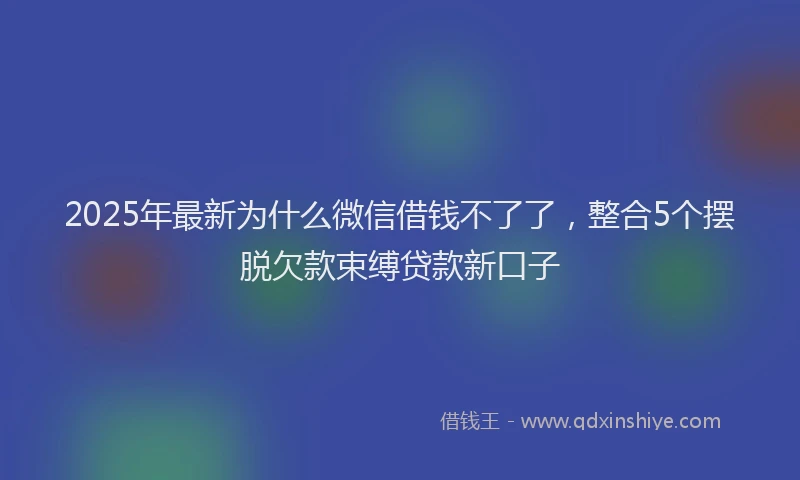 2025年最新为什么微信借钱不了了，整合5个摆脱欠款束缚贷款新口子