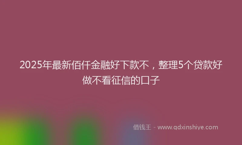 2025年最新佰仟金融好下款不，整理5个贷款好做不看征信的口子