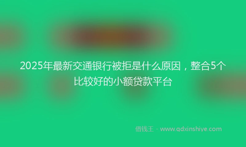2025年最新交通银行被拒是什么原因，整合5个比较好的小额贷款平台