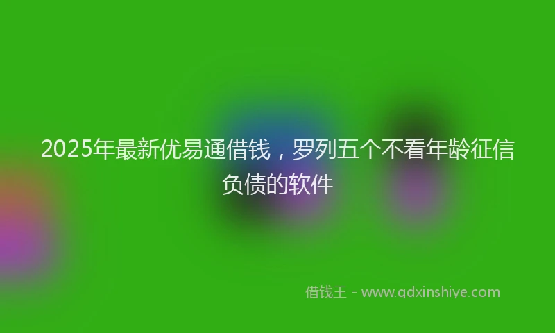 2025年最新优易通借钱，罗列五个不看年龄征信负债的软件