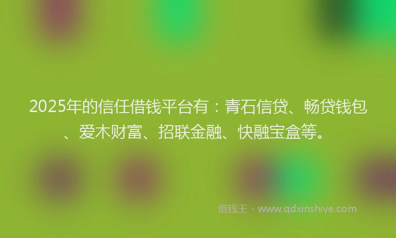 2025年的信任借钱平台有：青石信贷、畅贷钱包、爱木财富、招联金融、快融宝盒等。