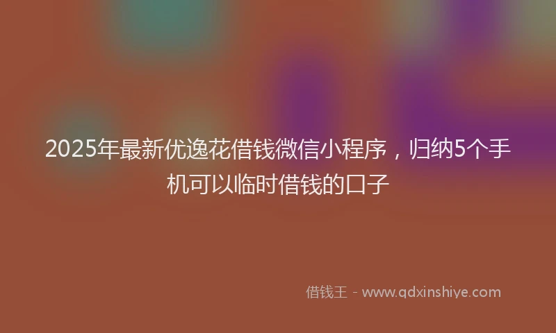 2025年最新优逸花借钱微信小程序，归纳5个手机可以临时借钱的口子