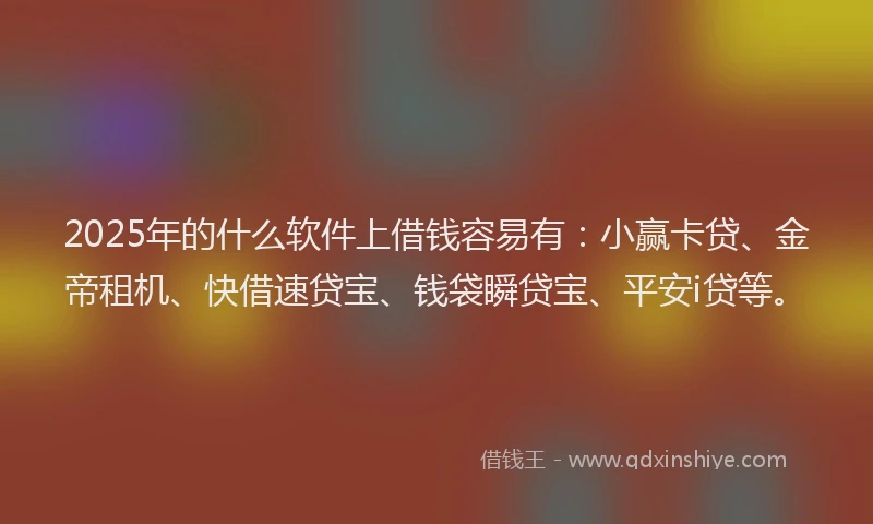 2025年的什么软件上借钱容易有：小赢卡贷、金帝租机、快借速贷宝、钱袋瞬贷宝、平安i贷等。