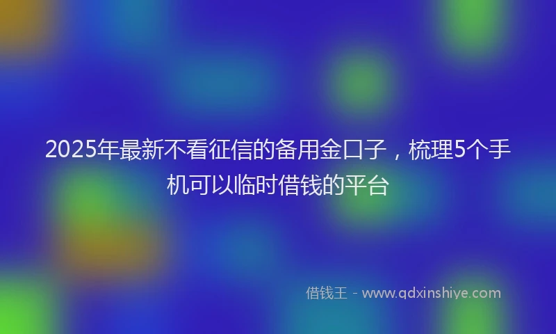 2025年最新不看征信的备用金口子，梳理5个手机可以临时借钱的平台