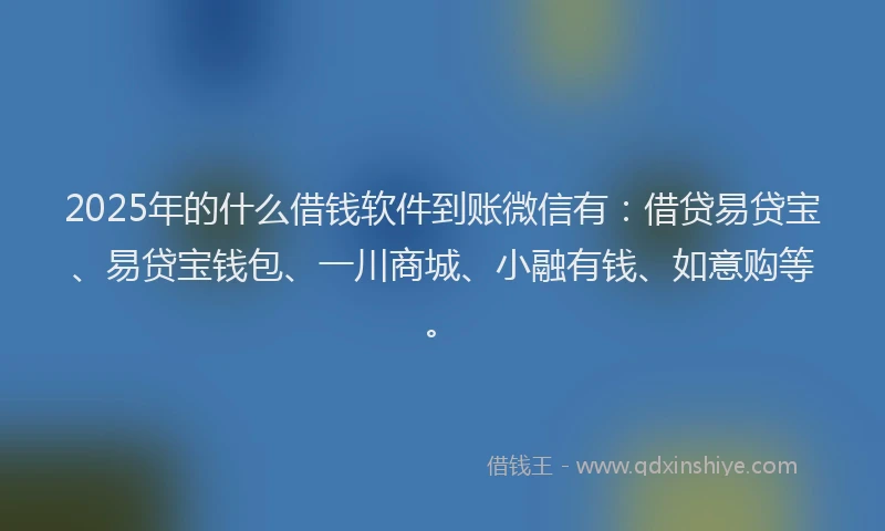 2025年的什么借钱软件到账微信有：借贷易贷宝、易贷宝钱包、一川商城、小融有钱、如意购等。