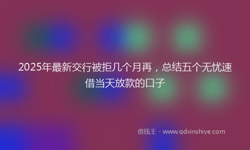 2025年最新交行被拒几个月再，总结五个无忧速借当天放款的口子
