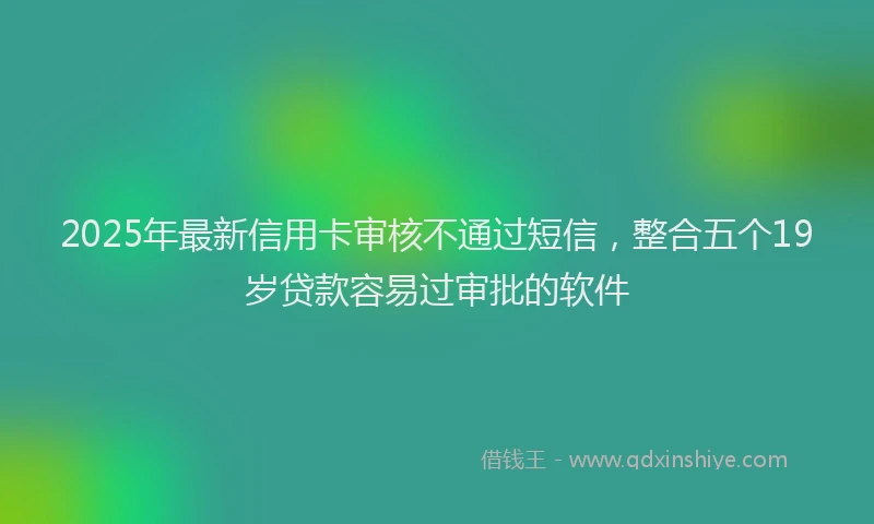 2025年最新信用卡审核不通过短信，整合五个19岁贷款容易过审批的软件
