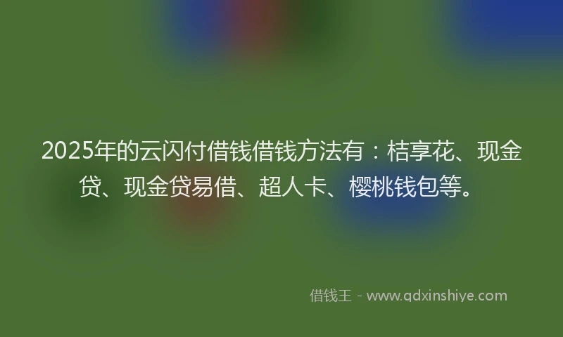 2025年的云闪付借钱借钱方法有：桔享花、现金贷、现金贷易借、超人卡、樱桃钱包等。