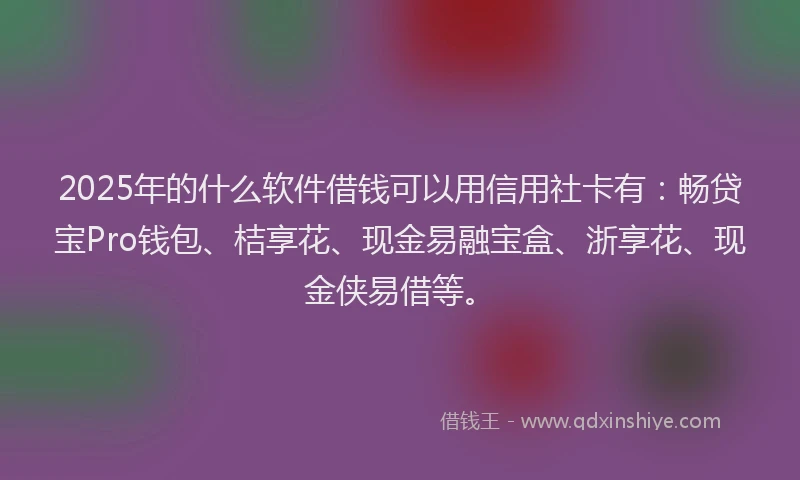 2025年的什么软件借钱可以用信用社卡有：畅贷宝Pro钱包、桔享花、现金易融宝盒、浙享花、现金侠易借等。