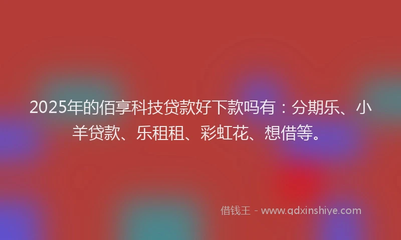 2025年的佰享科技贷款好下款吗有：分期乐、小羊贷款、乐租租、彩虹花、想借等。
