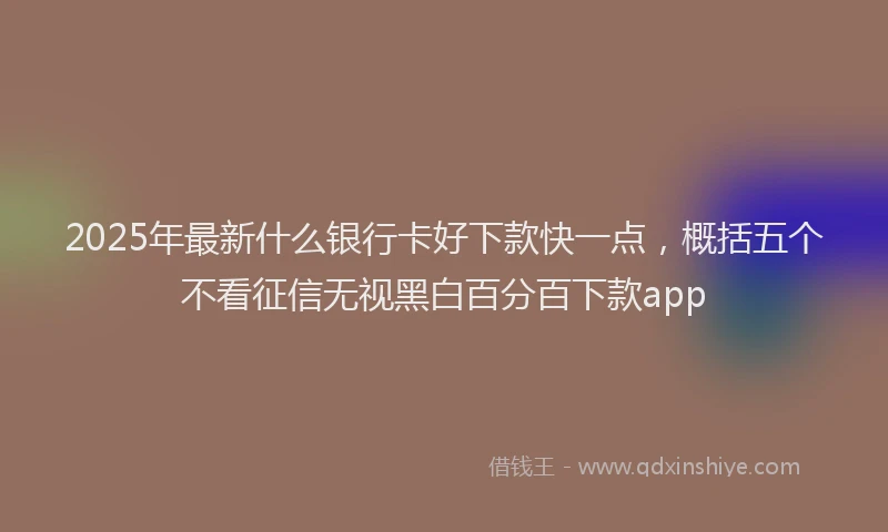 2025年最新什么银行卡好下款快一点，概括五个不看征信无视黑白百分百下款app