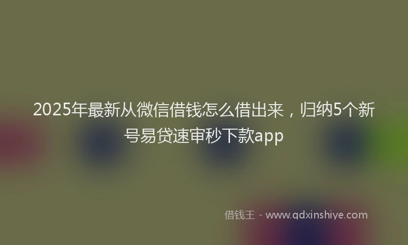 2025年最新从微信借钱怎么借出来，归纳5个新号易贷速审秒下款app
