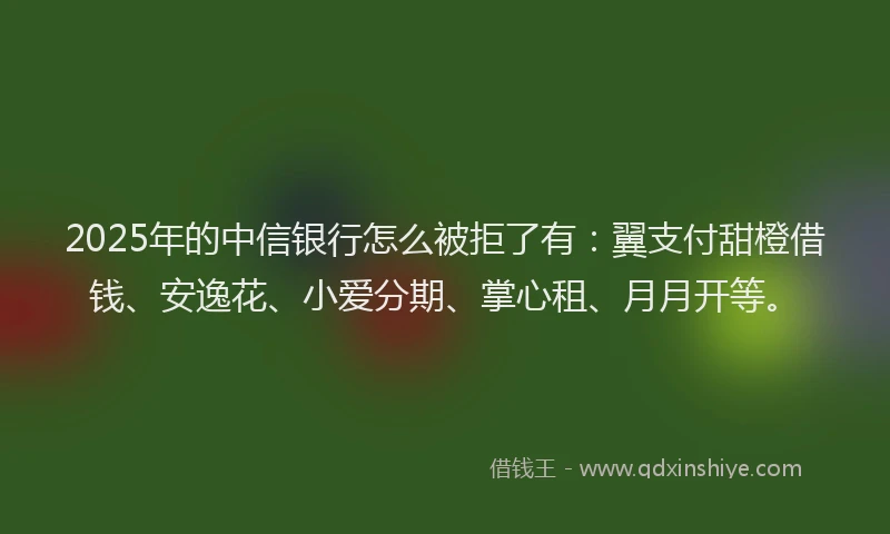 2025年的中信银行怎么被拒了有：翼支付甜橙借钱、安逸花、小爱分期、掌心租、月月开等。