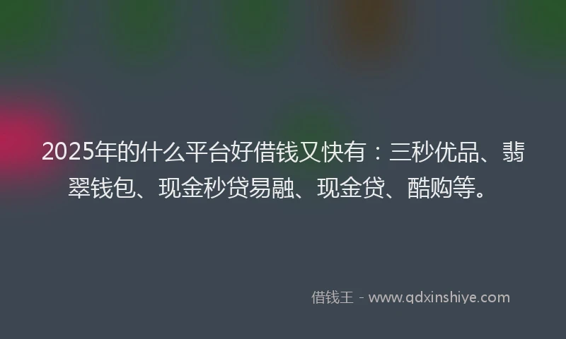 2025年的什么平台好借钱又快有：三秒优品、翡翠钱包、现金秒贷易融、现金贷、酷购等。