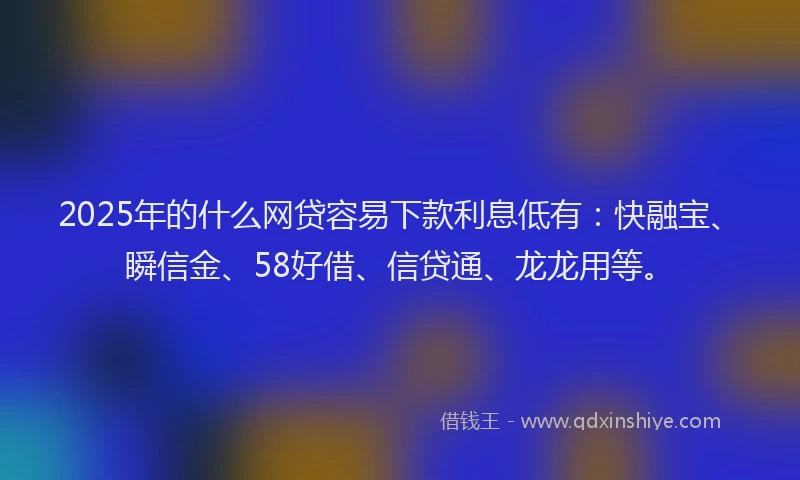 2025年的什么网贷容易下款利息低有：快融宝、瞬信金、58好借、信贷通、龙龙用等。