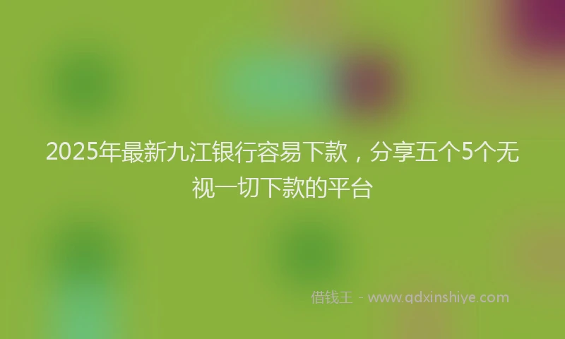 2025年最新九江银行容易下款，分享五个5个无视一切下款的平台