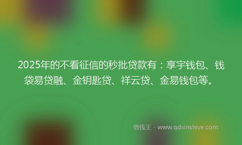 2025年的不看征信的秒批贷款有：享宇钱包、钱袋易贷融、金钥匙贷、祥云贷、金易钱包等。