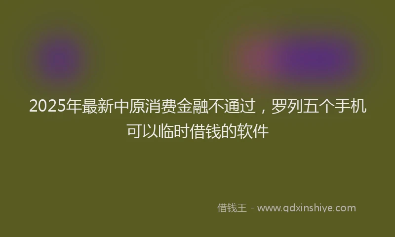2025年最新中原消费金融不通过，罗列五个手机可以临时借钱的软件